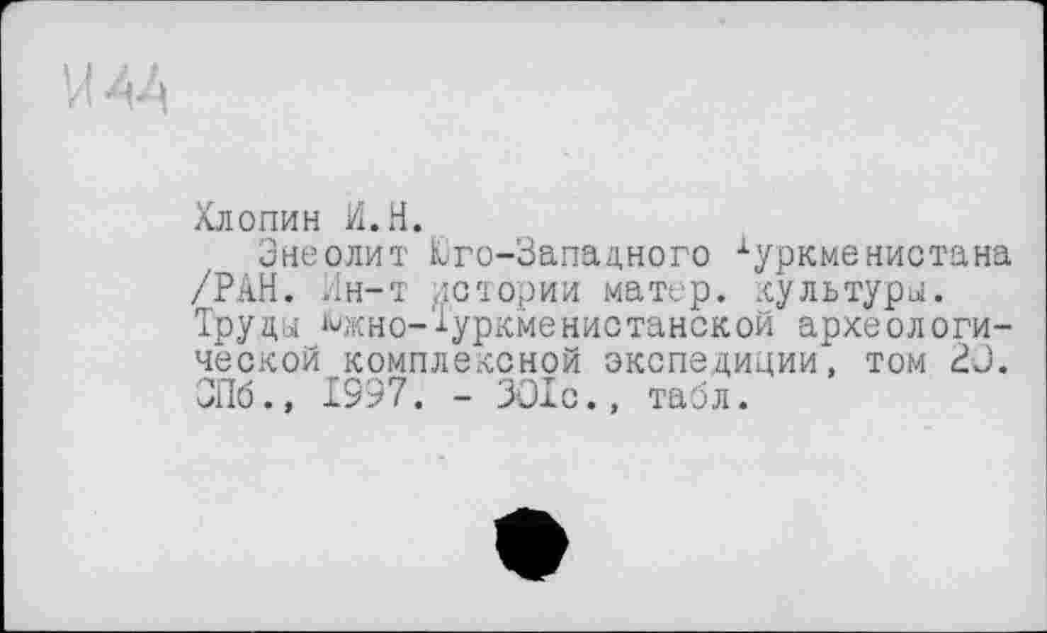 ﻿Хлопин И.H.
Энеолит Юго-Западного Туркменистана /РАН. Ин-т истории матер, культури. Труды Исно-Туркменистанской археологической комплексной экспедиции, том 3J. ЗПб.» 1997. - 301с., табл.